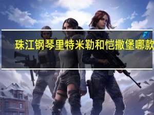 珠江钢琴里特米勒和恺撒堡哪款好（珠江钢琴里特米勒系列）
