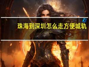 珠海到深圳怎么走方便 城轨（珠海到深圳怎么走方便）