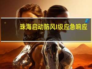 珠海启动防风I级应急响应：停课、停工、停产、停业停运公共交通