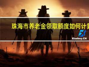 珠海市养老金领取额度如何计算