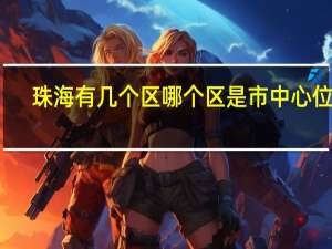 珠海有几个区哪个区是市中心位置（珠海有几个区）