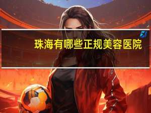 珠海有哪些正规美容医院(珠海哪里做双眼皮比较好)