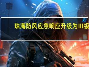珠海防风应急响应升级为Ⅲ级