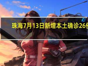 珠海7月13日新增本土确诊26例，新增无症状4例