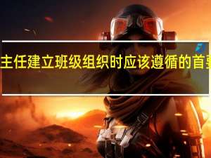 班主任建立班级组织时应该遵循的首要原则是