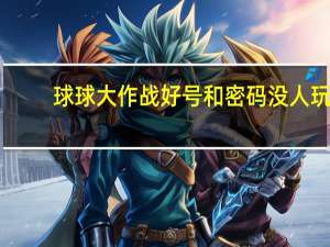 球球大作战好号和密码没人玩（球球大作战好号和密码）