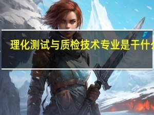 理化测试与质检技术专业是干什么的