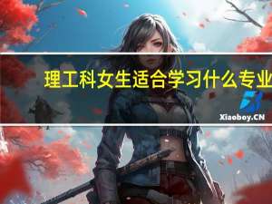 理工科女生适合学习什么专业，合肥二本选择以工科为主的有哪些