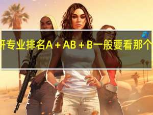 理工科考研专业排名A＋ A B＋ B一般要看那个等级的才好就业