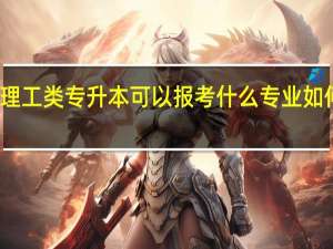 理工类专升本可以报考什么专业 如何选择
