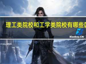 理工类院校和工学类院校有哪些区别