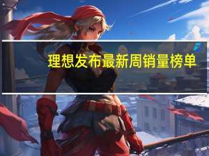 理想发布最新周销量榜单：第一没变、问界爬出谷底完成翻身