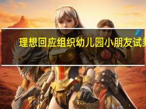 理想回应组织幼儿园小朋友试乘：配合幼儿园科普道路交通安全常识