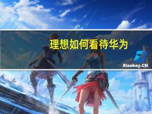 理想如何看待华为？ 李想：80%是学习 20%是尊敬