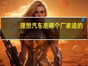 理想汽车是哪个厂家造的
