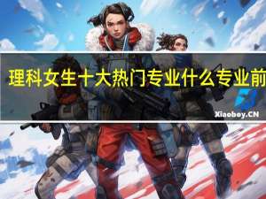 理科女生十大热门专业 什么专业前景好