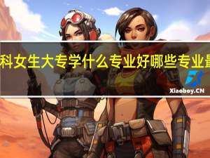 理科女生大专学什么专业好 哪些专业最有发展