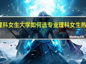 理科女生大学如何选专业 理科女生热门专业