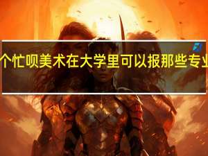 理科靠美术走出来的大学生帮个忙呗 美术在大学里可以报那些专业啊 哪个专业在现在社会可吃香啊30