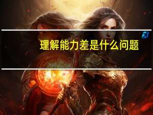 理解能力差是什么问题（理解能力差是什么原因）