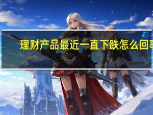 理财产品最近一直下跌怎么回事（理财大视野）