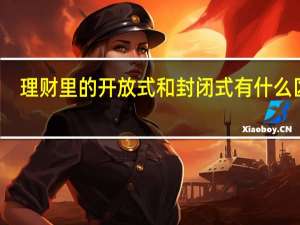 理财里的开放式和封闭式有什么区别（理财产品封闭式和开放式有什么区别）