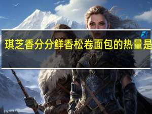 琪芝香 分分鲜 香松卷面包的热量是多少