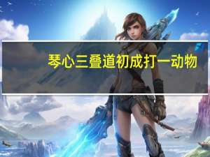 琴心三叠道初成打一动物（琴心三叠道初成）