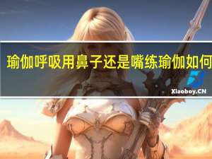 瑜伽呼吸用鼻子还是嘴练瑜伽如何呼吸