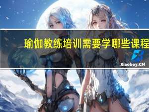 瑜伽教练培训需要学哪些课程