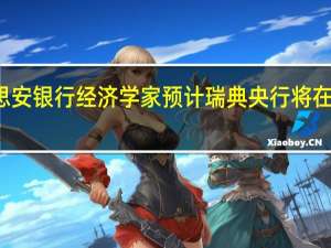 瑞典北欧思安银行经济学家预计瑞典央行将在2024年9月降息