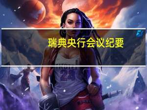 瑞典央行会议纪要：前瞻性指标表明通胀将继续朝着目标下降然而需强调这是不会自动发生的需要实施紧缩政策相当长一段时间