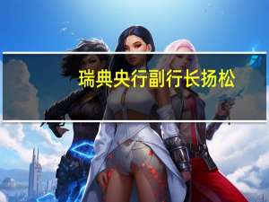 瑞典央行副行长扬松：当前的通胀压力仍然过高