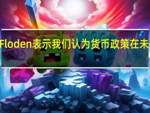 瑞典央行副行长Martin Floden表示我们认为货币政策在未来一段时间内需要保持限制性