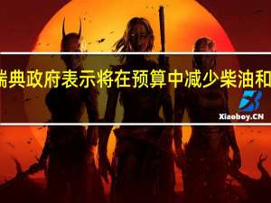 瑞典政府表示将在预算中减少柴油和汽油税