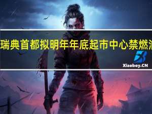 瑞典首都拟明年年底起市中心禁燃油汽车