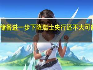 瑞士外汇储备进一步下降 瑞士央行还不大可能改变货币政策