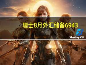 瑞士8月外汇储备 6943.4亿瑞郎前值6976亿瑞郎