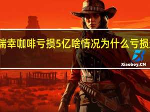 瑞幸咖啡亏损5亿啥情况为什么亏损这么多