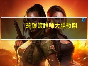 瑞银策略师大胆预期：美联储明年降息275基点 最快3月开始