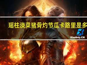 瑶柱淡菜猪骨灼节瓜卡路里是多少