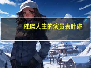璀璨人生的演员表叶琳（璀璨人生的演员表）