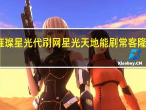 璀璨星光代刷网 星光天地能刷常客隆卡的店(星光璀璨典藏版与普通版有什么区别)