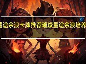 璀璨星途余浪卡牌推荐 璀璨星途余浪培养哪张卡牌好