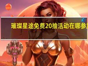 璀璨星途免费20抽活动在哪参加-璀璨星途免费20抽活动参加地址分享