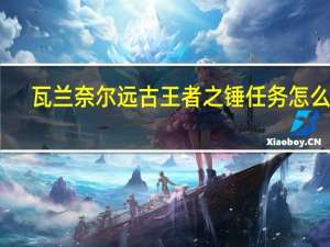 瓦兰奈尔远古王者之锤任务怎么做（瓦兰奈尔远古王者之锤）