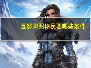 瓦努阿图移民要哪些条件