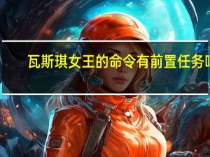 瓦斯琪女王的命令有前置任务吗（瓦斯琪尔任务）