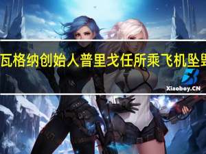 瓦格纳创始人普里戈任所乘飞机坠毁俄媒：普京从库尔斯克返回莫斯科