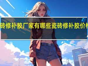 瓷砖修补胶厂家有哪些瓷砖修补胶价格是多少